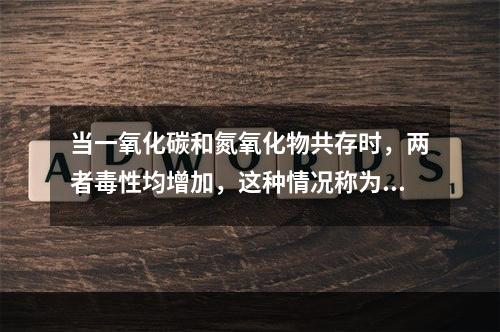 当一氧化碳和氮氧化物共存时，两者毒性均增加，这种情况称为毒物