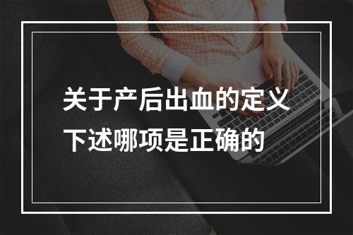 关于产后出血的定义下述哪项是正确的