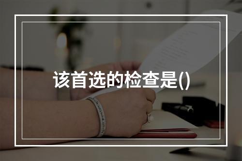 该首选的检查是()