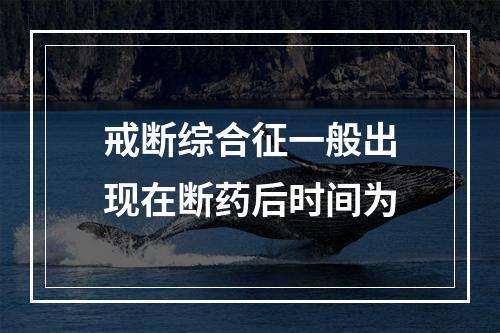 戒断综合征一般出现在断药后时间为