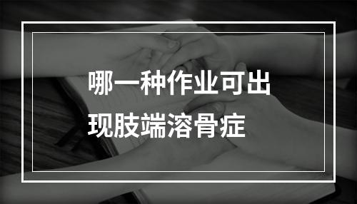 哪一种作业可出现肢端溶骨症