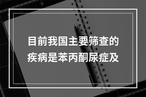 目前我国主要筛查的疾病是苯丙酮尿症及