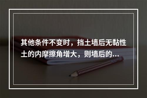 其他条件不变时，挡土墙后无黏性土的内摩擦角增大，则墙后的土