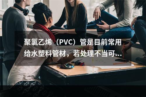 聚氯乙烯（PVC）管是目前常用给水塑料管材，若处理不当可带来