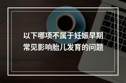 以下哪项不属于妊娠早期常见影响胎儿发育的问题