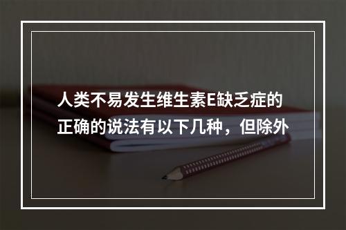 人类不易发生维生素E缺乏症的正确的说法有以下几种，但除外