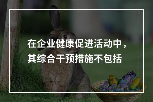 在企业健康促进活动中，其综合干预措施不包括