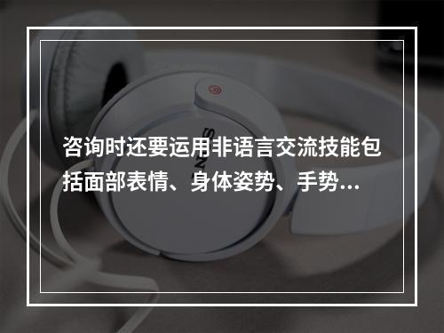 咨询时还要运用非语言交流技能包括面部表情、身体姿势、手势等