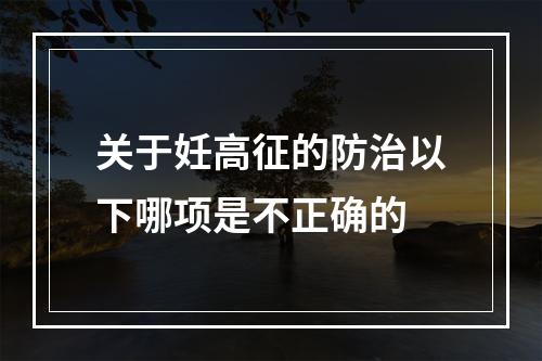 关于妊高征的防治以下哪项是不正确的