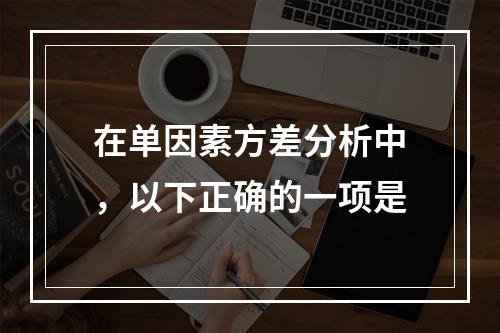 在单因素方差分析中，以下正确的一项是