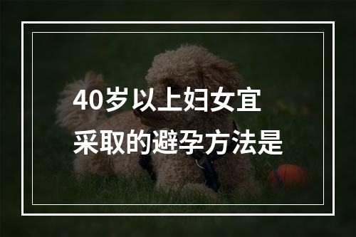 40岁以上妇女宜采取的避孕方法是