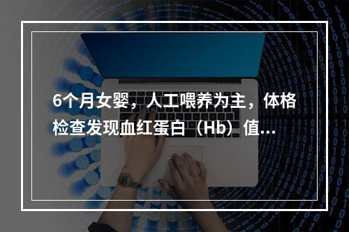 6个月女婴，人工喂养为主，体格检查发现血红蛋白（Hb）值偏低