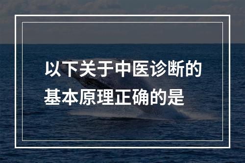 以下关于中医诊断的基本原理正确的是