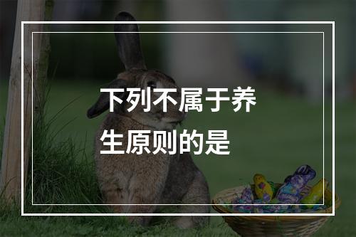 下列不属于养生原则的是