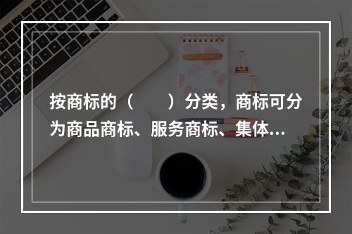 按商标的（　　）分类，商标可分为商品商标、服务商标、集体商标