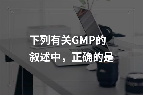 下列有关GMP的叙述中，正确的是