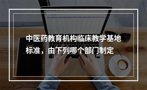 中医药教育机构临床教学基地标准，由下列哪个部门制定