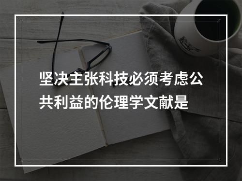 坚决主张科技必须考虑公共利益的伦理学文献是