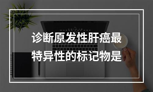 诊断原发性肝癌最特异性的标记物是