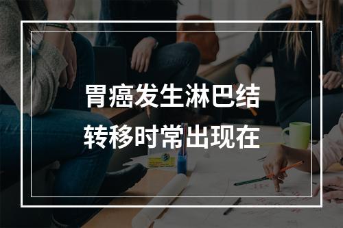 胃癌发生淋巴结转移时常出现在