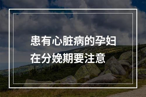 患有心脏病的孕妇在分娩期要注意