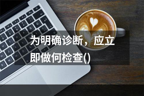 为明确诊断，应立即做何检查()