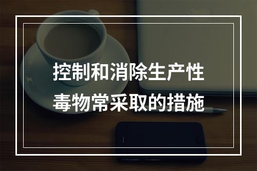 控制和消除生产性毒物常采取的措施