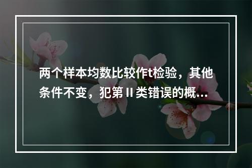 两个样本均数比较作t检验，其他条件不变，犯第Ⅱ类错误的概率最