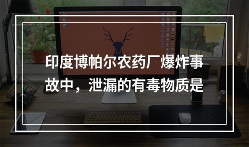 印度博帕尔农药厂爆炸事故中，泄漏的有毒物质是