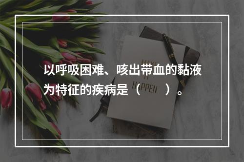 以呼吸困难、咳出带血的黏液为特征的疾病是（　　）。