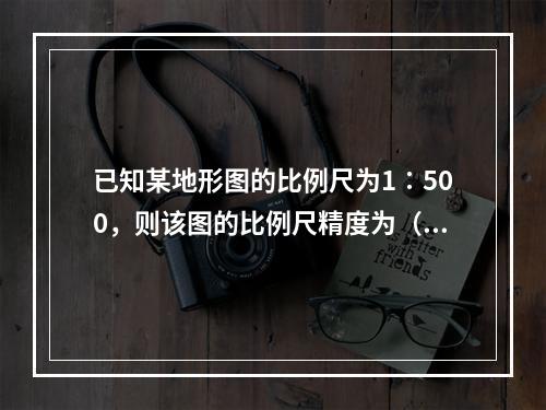 已知某地形图的比例尺为1∶500，则该图的比例尺精度为（　