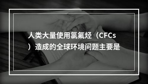 人类大量使用氯氟烃（CFCs）造成的全球环境问题主要是