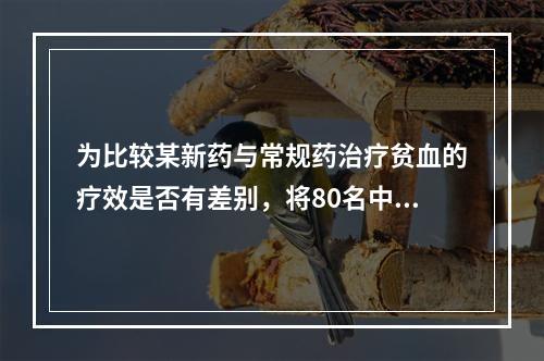 为比较某新药与常规药治疗贫血的疗效是否有差别，将80名中度贫