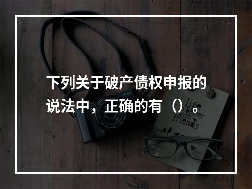 下列关于破产债权申报的说法中，正确的有（）。