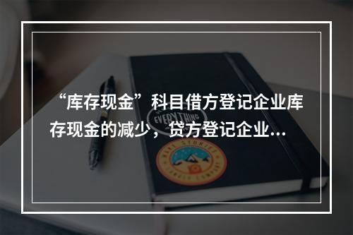 “库存现金”科目借方登记企业库存现金的减少，贷方登记企业库存