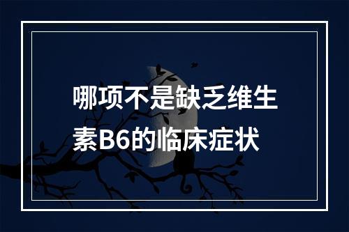 哪项不是缺乏维生素B6的临床症状