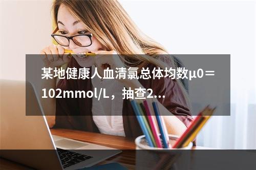 某地健康人血清氯总体均数μ0＝102mmol/L，抽查25名