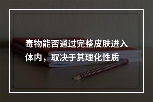 毒物能否通过完整皮肤进入体内，取决于其理化性质