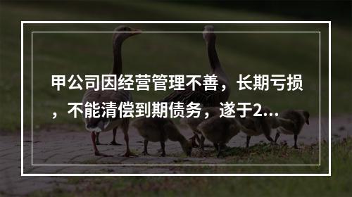 甲公司因经营管理不善，长期亏损，不能清偿到期债务，遂于202