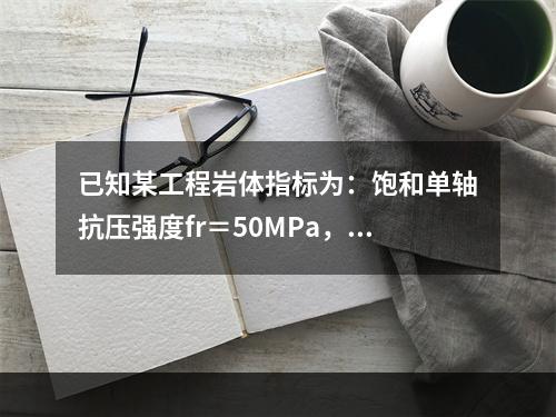 已知某工程岩体指标为：饱和单轴抗压强度fr＝50MPa，岩