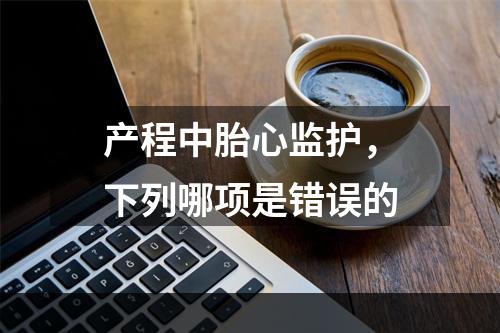 产程中胎心监护，下列哪项是错误的