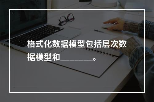 格式化数据模型包括层次数据模型和_______。