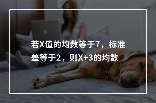 若X值的均数等于7，标准差等于2，则X+3的均数