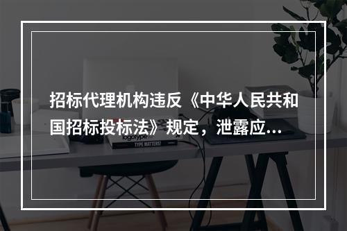 招标代理机构违反《中华人民共和国招标投标法》规定，泄露应当保