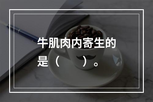 牛肌肉内寄生的是（　　）。