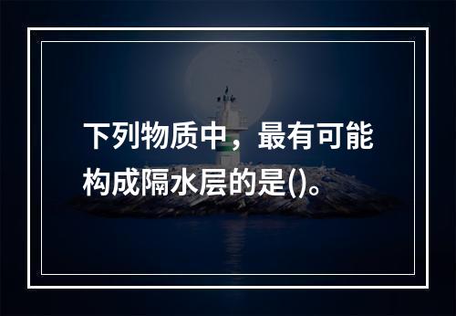 下列物质中，最有可能构成隔水层的是()。