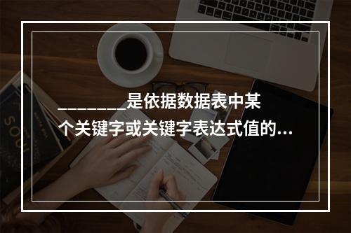 _______是依据数据表中某个关键字或关键字表达式值的顺序