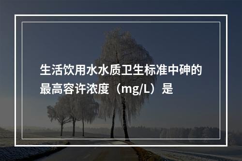 生活饮用水水质卫生标准中砷的最高容许浓度（mg/L）是