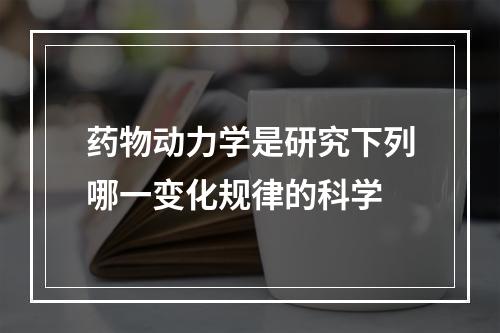 药物动力学是研究下列哪一变化规律的科学