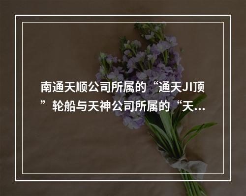 南通天顺公司所属的“通天JI顶”轮船与天神公司所属的“天神”